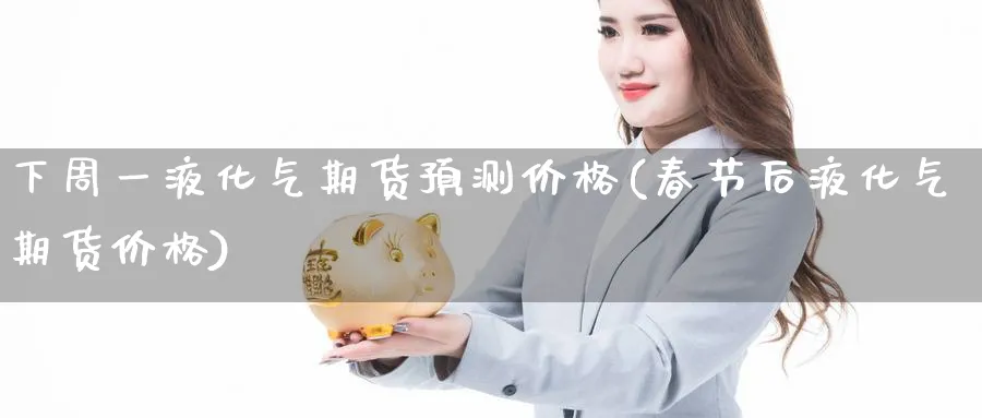 下周一液化气期货预测价格(春节后液化气期货价格)_https://www.gxaoli.com_期货百科_第1张