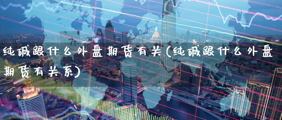 纯碱跟什么外盘期货有关(纯碱跟什么外盘期货有关系)_https://www.gxaoli.com_期货市场_第1张