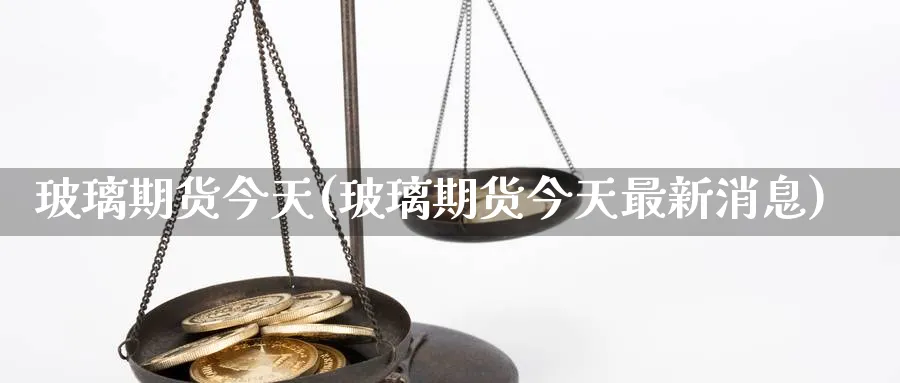 玻璃期货今天(玻璃期货今天最新消息)_期货百科_第1张_光迅期货 玻璃期货今天(玻璃期货今天最新消息)_https://www.gxaoli.com_期货百科_第1张