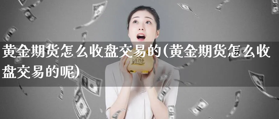 黄金期货怎么收盘交易的(黄金期货怎么收盘交易的呢)_https://www.gxaoli.com_期货交易_第1张