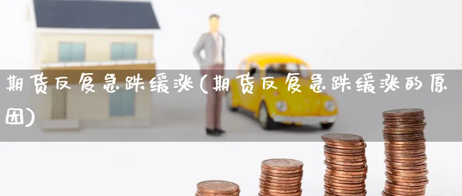 期货反复急跌缓涨(期货反复急跌缓涨的原因)_https://www.gxaoli.com_期货直播_第1张