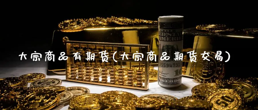 大宗商品有期货(大宗商品期货交易)_期货百科_第1张_光迅期货 大宗商品有期货(大宗商品期货交易)_https://www.gxaoli.com_期货百科_第1张