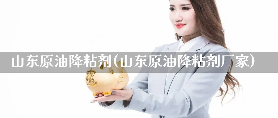 山东原油降粘剂(山东原油降粘剂厂家)_期货市场_第1张_光迅期货 山东原油降粘剂(山东原油降粘剂厂家)_https://www.gxaoli.com_期货市场_第1张