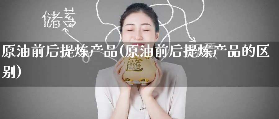 原油前后提炼产品(原油前后提炼产品的区别)_https://www.gxaoli.com_期货市场_第1张