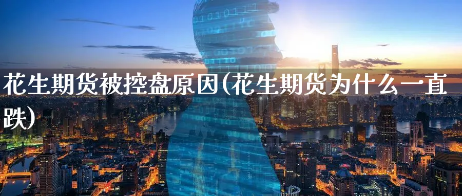 花生期货被控盘原因(花生期货为什么一直跌)_https://www.gxaoli.com_国际期货_第1张