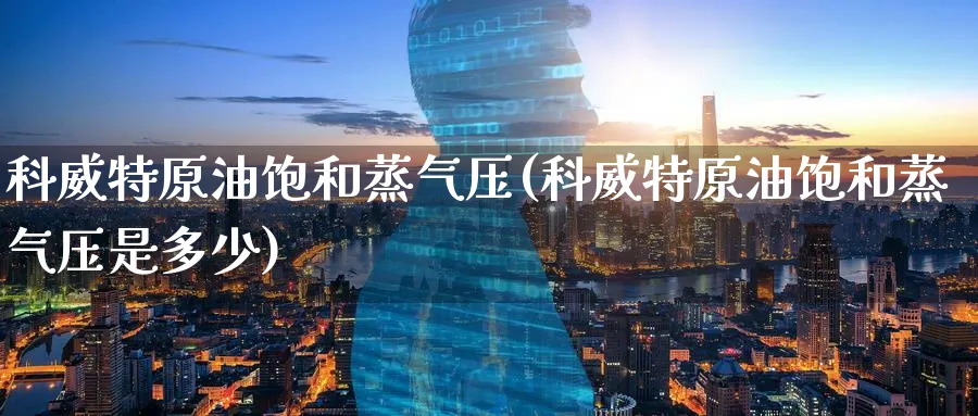 科威特原油饱和蒸气压(科威特原油饱和蒸气压是多少)_https://www.gxaoli.com_期货百科_第1张