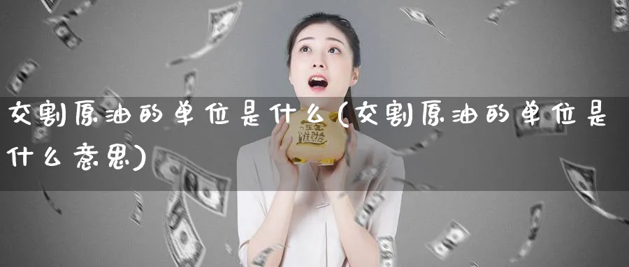 交割原油的单位是什么(交割原油的单位是什么意思)_https://www.gxaoli.com_期货市场_第1张