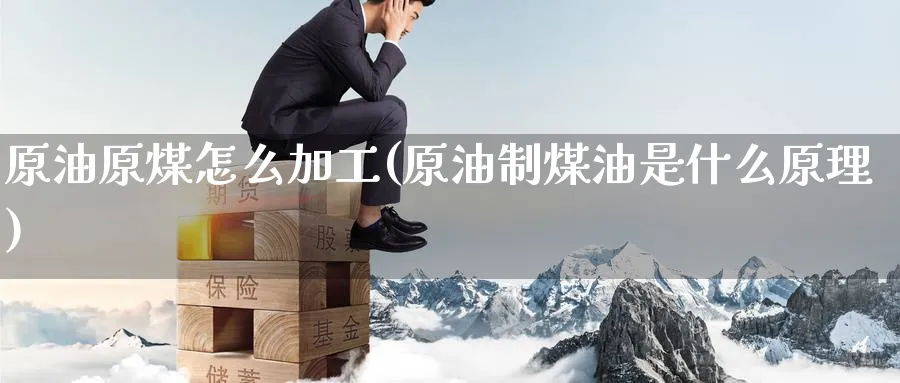原油原煤怎么加工(原油制煤油是什么原理)_https://www.gxaoli.com_期货直播_第1张