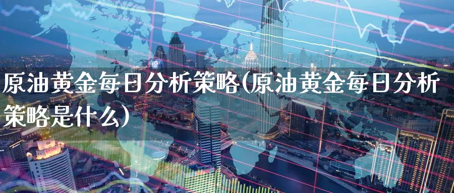 原油黄金每日分析策略(原油黄金每日分析策略是什么)_https://www.gxaoli.com_期货交易_第1张