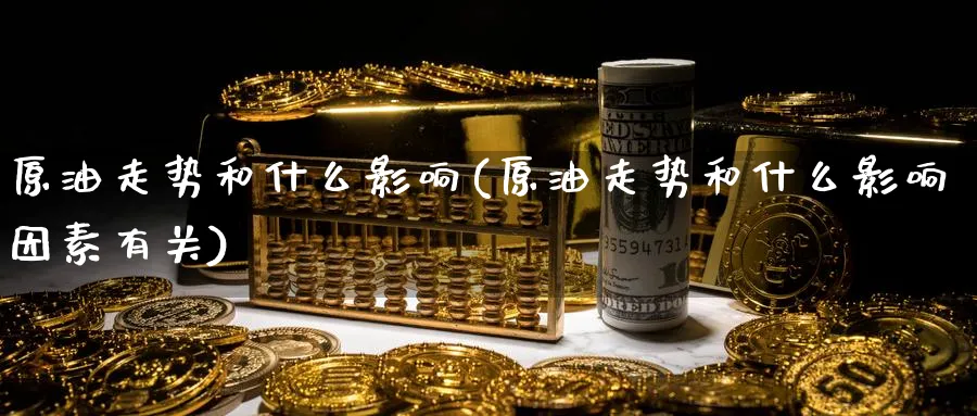 原油走势和什么影响(原油走势和什么影响因素有关)_https://www.gxaoli.com_期货直播_第1张
