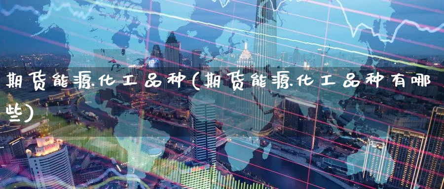 期货能源化工品种(期货能源化工品种有哪些)_https://www.gxaoli.com_期货交易_第1张