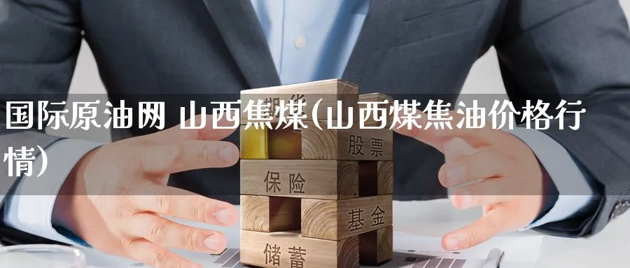 国际原油网 山西焦煤(山西煤焦油价格行情)_https://www.gxaoli.com_期货百科_第1张