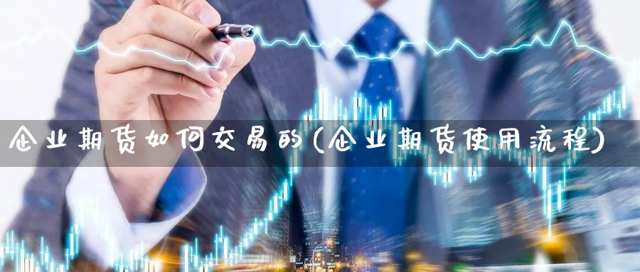 企业期货如何交易的(企业期货使用流程)_https://www.gxaoli.com_期货喊单_第1张