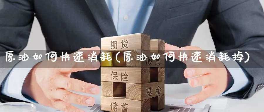 原油如何快速消耗(原油如何快速消耗掉)_https://www.gxaoli.com_期货喊单_第1张