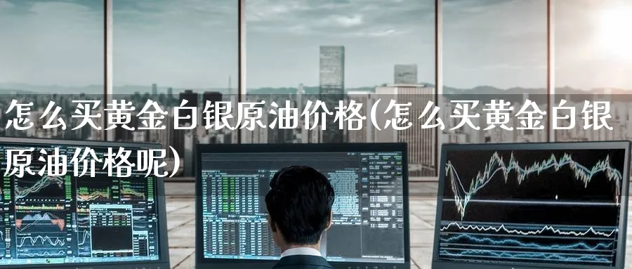 怎么买黄金白银原油价格(怎么买黄金白银原油价格呢)_期货交易_第1张_光迅期货 怎么买黄金白银原油价格(怎么买黄金白银原油价格呢)_https://www.gxaoli.com_期货交易_第1张