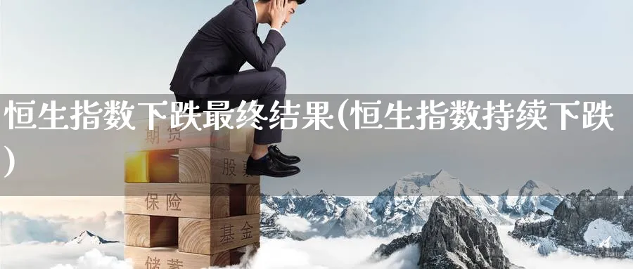 恒生指数下跌最终结果(恒生指数持续下跌)_期货市场_第1张_光迅期货 恒生指数下跌最终结果(恒生指数持续下跌)_https://www.gxaoli.com_期货市场_第1张