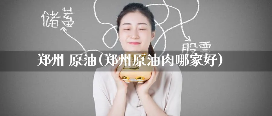 郑州 原油(郑州原油肉哪家好)_https://www.gxaoli.com_期货交易_第1张
