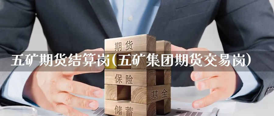 五矿期货结算岗(五矿集团期货交易岗)_期货市场_第1张_光迅期货 五矿期货结算岗(五矿集团期货交易岗)_https://www.gxaoli.com_期货市场_第1张
