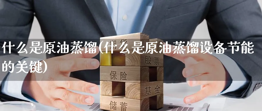 什么是原油蒸馏(什么是原油蒸馏设备节能的关键)_期货喊单_第1张_光迅期货 什么是原油蒸馏(什么是原油蒸馏设备节能的关键)_https://www.gxaoli.com_期货喊单_第1张
