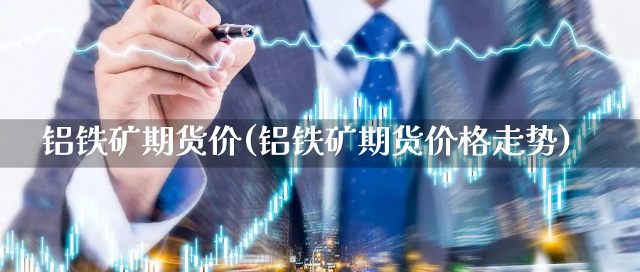 铝铁矿期货价(铝铁矿期货价格走势)_期货直播_第1张_光迅期货 铝铁矿期货价(铝铁矿期货价格走势)_https://www.gxaoli.com_期货直播_第1张