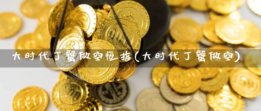 大时代丁蟹做空恒指(大时代丁蟹做空)_https://www.gxaoli.com_期货直播_第1张