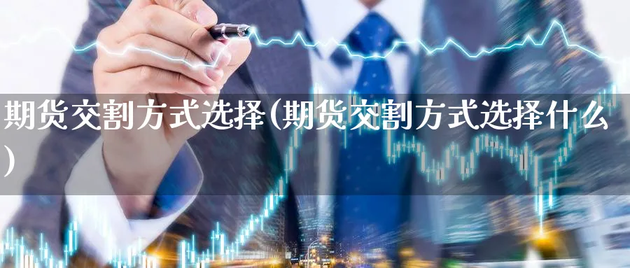期货交割方式选择(期货交割方式选择什么)_期货市场_第1张_光迅期货 期货交割方式选择(期货交割方式选择什么)_https://www.gxaoli.com_期货市场_第1张