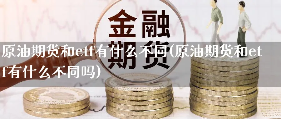 原油期货和etf有什么不同(原油期货和etf有什么不同吗)_https://www.gxaoli.com_期货喊单_第1张