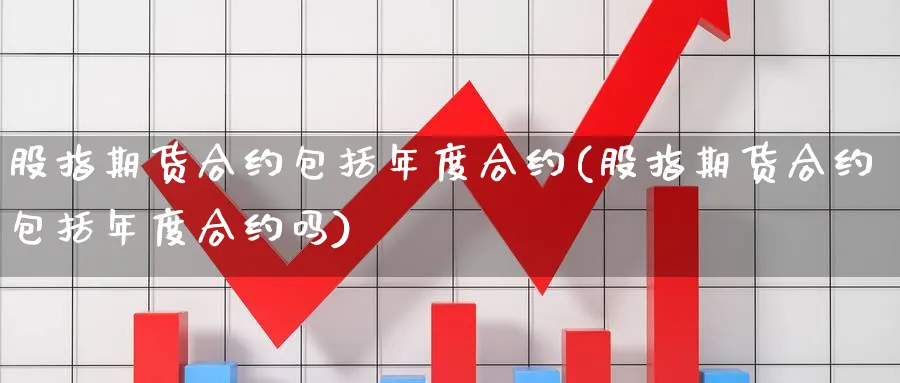 股指期货合约包括年度合约(股指期货合约包括年度合约吗)_https://www.gxaoli.com_期货市场_第1张