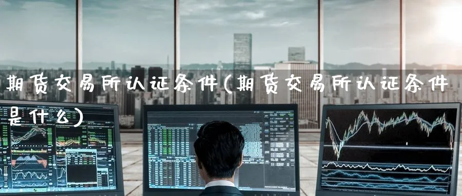 期货交易所认证条件(期货交易所认证条件是什么)_期货市场_第1张_光迅期货 期货交易所认证条件(期货交易所认证条件是什么)_https://www.gxaoli.com_期货市场_第1张