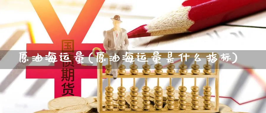 原油海运量(原油海运量是什么指标)_https://www.gxaoli.com_期货喊单_第1张
