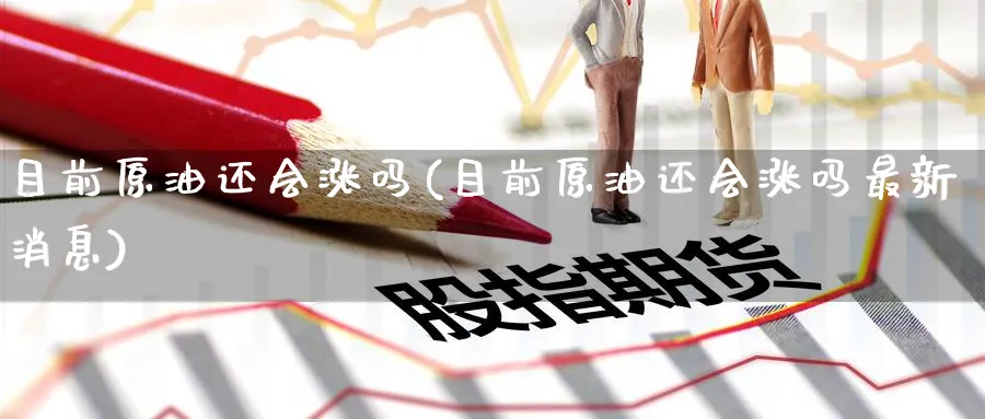 目前原油还会涨吗(目前原油还会涨吗最新消息)_https://www.gxaoli.com_期货市场_第1张
