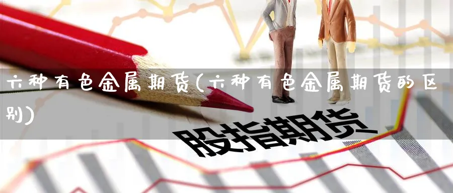六种有色金属期货(六种有色金属期货的区别)_期货直播_第1张_光迅期货 六种有色金属期货(六种有色金属期货的区别)_https://www.gxaoli.com_期货直播_第1张