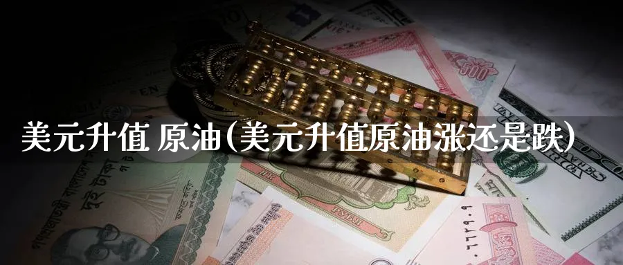 美元升值 原油(美元升值原油涨还是跌)_国际期货_第1张_光迅期货 美元升值 原油(美元升值原油涨还是跌)_https://www.gxaoli.com_国际期货_第1张