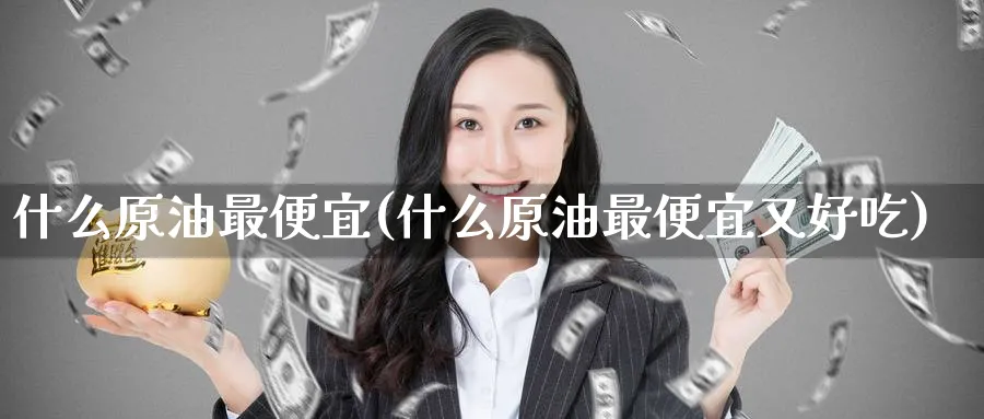 什么原油最便宜(什么原油最便宜又好吃)_https://www.gxaoli.com_期货交易_第1张
