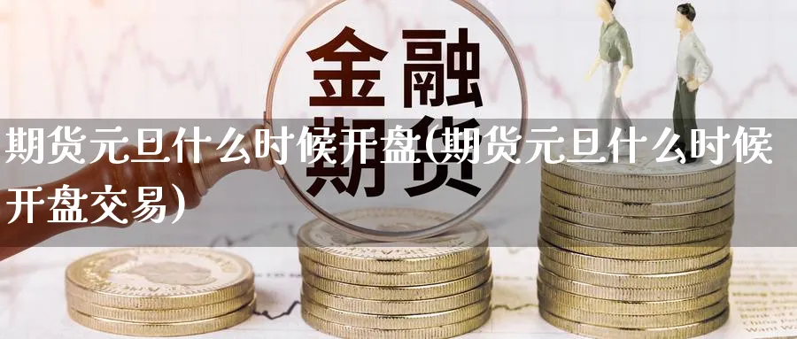 期货元旦什么时候开盘(期货元旦什么时候开盘交易)_https://www.gxaoli.com_期货市场_第1张