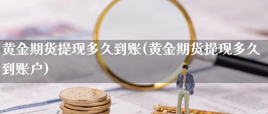 黄金期货提现多久到账(黄金期货提现多久到账户)_https://www.gxaoli.com_期货直播_第1张