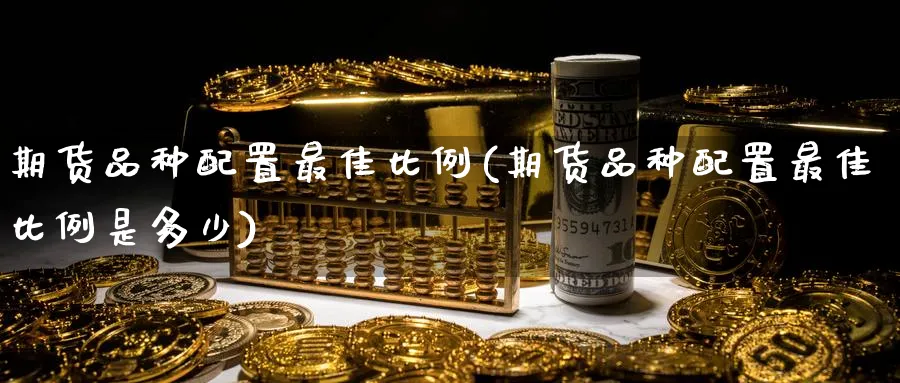 期货品种配置最佳比例(期货品种配置最佳比例是多少)_期货市场_第1张_光迅期货 期货品种配置最佳比例(期货品种配置最佳比例是多少)_https://www.gxaoli.com_期货市场_第1张