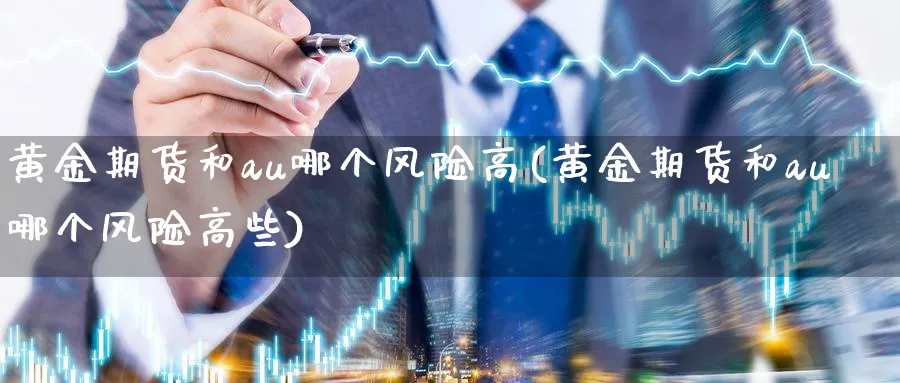 黄金期货和au哪个风险高(黄金期货和au哪个风险高些)_期货市场_第1张_光迅期货 黄金期货和au哪个风险高(黄金期货和au哪个风险高些)_https://www.gxaoli.com_期货市场_第1张