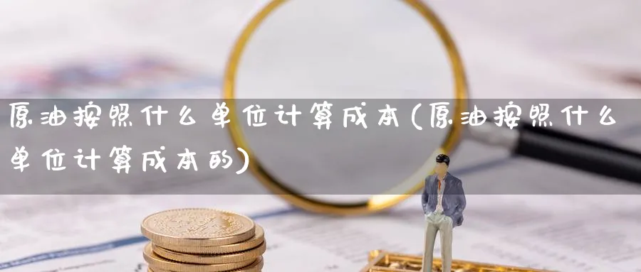 原油按照什么单位计算成本(原油按照什么单位计算成本的)_https://www.gxaoli.com_期货百科_第1张