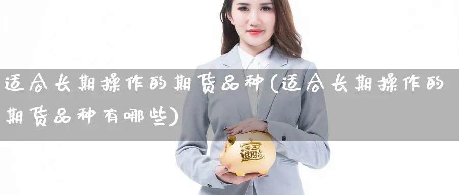 适合长期操作的期货品种(适合长期操作的期货品种有哪些)_国际期货_第1张_光迅期货 适合长期操作的期货品种(适合长期操作的期货品种有哪些)_https://www.gxaoli.com_国际期货_第1张