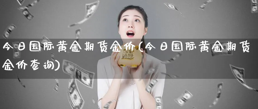 今日国际黄金期货金价(今日国际黄金期货金价查询)_https://www.gxaoli.com_期货市场_第1张