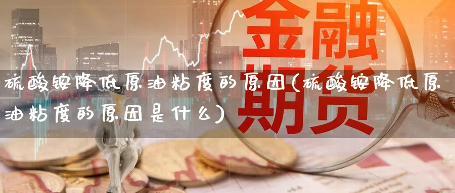 硫酸铵降低原油粘度的原因(硫酸铵降低原油粘度的原因是什么)_期货市场_第1张_光迅期货 硫酸铵降低原油粘度的原因(硫酸铵降低原油粘度的原因是什么)_https://www.gxaoli.com_期货市场_第1张