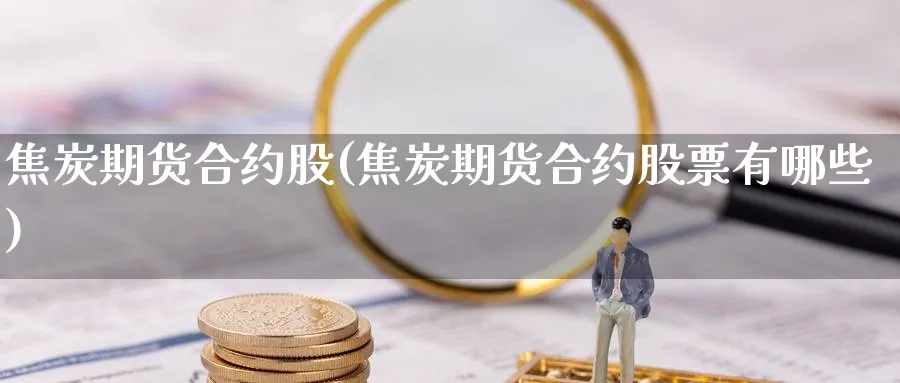 焦炭期货合约股(焦炭期货合约股票有哪些)_https://www.gxaoli.com_期货直播_第1张