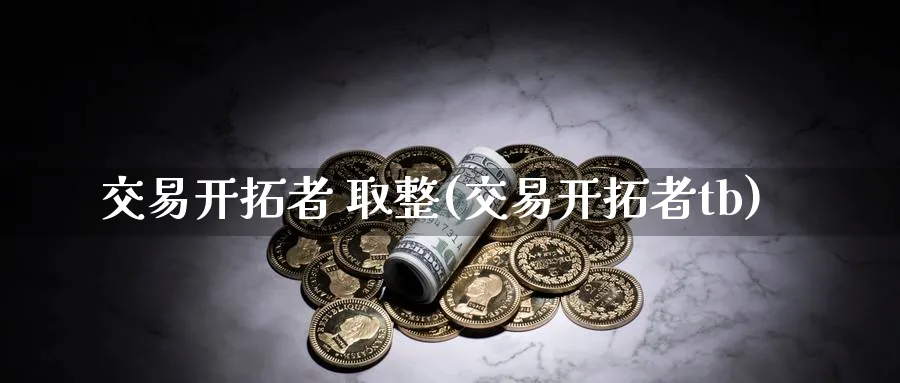 交易开拓者 取整(交易开拓者tb)_https://www.gxaoli.com_期货市场_第1张