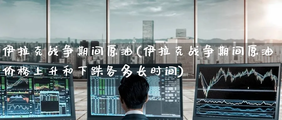 战争期间原油(战争期间原油价格上升和下跌各多长时间)_https://www.gxaoli.com_期货交易_第1张