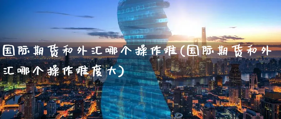 国际期货和外汇哪个操作难(国际期货和外汇哪个操作难度大)_https://www.gxaoli.com_期货交易_第1张