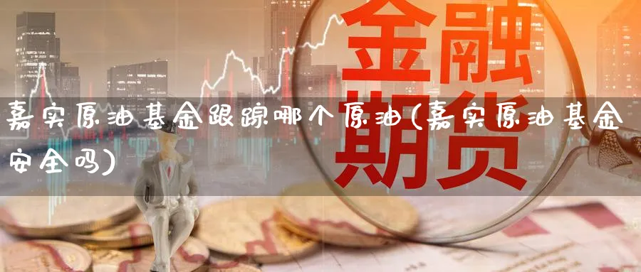 嘉实原油基金跟踪哪个原油(嘉实原油基金安全吗)_期货直播_第1张_光迅期货 嘉实原油基金跟踪哪个原油(嘉实原油基金安全吗)_https://www.gxaoli.com_期货直播_第1张