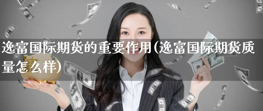 逸富国际期货的重要作用(逸富国际期货质量怎么样)_https://www.gxaoli.com_期货直播_第1张