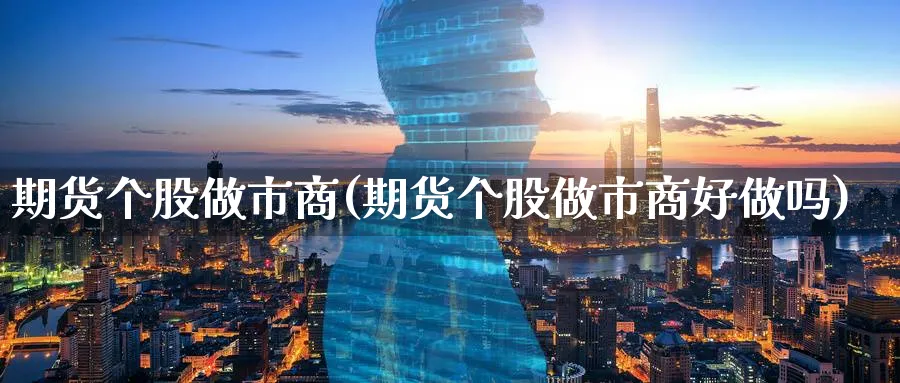 期货个股做市商(期货个股做市商好)_https://www.gxaoli.com_期货交易_第1张
