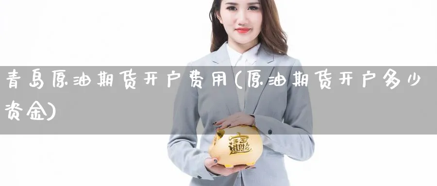 青岛原油期货开户费用(原油期货开户多少资金)_国际期货_第1张_光迅期货 青岛原油期货开户费用(原油期货开户多少资金)_https://www.gxaoli.com_国际期货_第1张